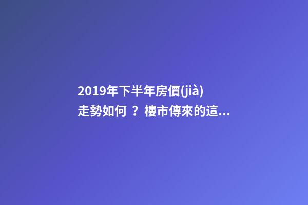 2019年下半年房價(jià)走勢如何？樓市傳來的這三大消息！